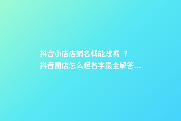 抖音小店店鋪名稱能改嗎？抖音開店怎么起名字最全解答！